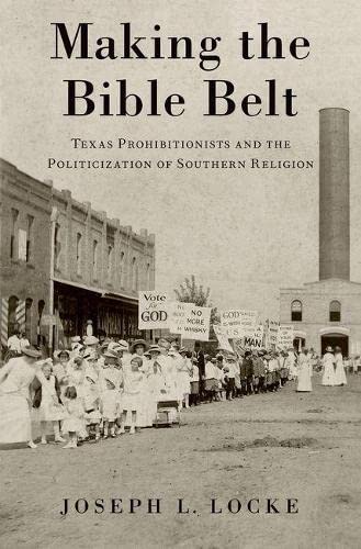 Making the Bible Belt Texas Prohibitionists and the Politicization of Southern  [Hardcover]