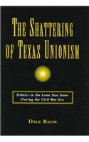 The Shattering Of Texas Unionism: Politics In The Lone Star State During The Civ [Hardcover]