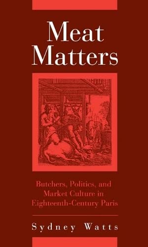 Meat Matters Butchers, Politics, and Market Culture in Eighteenth-Century Paris [Hardcover]