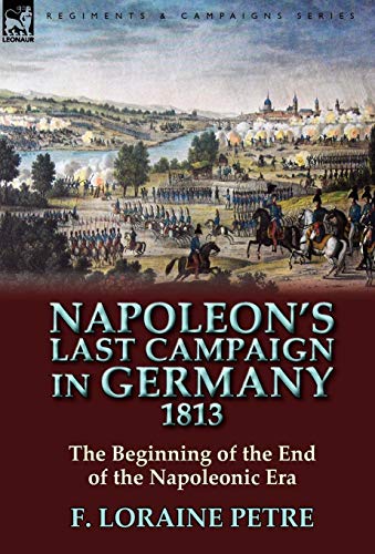 Napoleon's Last Campaign In Germany, 1813-The Beginning Of The End Of The Napole [Hardcover]