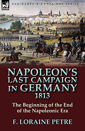 Napoleon's Last Campaign In Germany, 1813-The Beginning Of The End Of The Napole [Paperback]