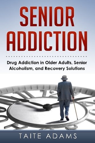 Senior Addiction Drug Addiction In Older Adults, Senior Alcoholism, And Recover [Paperback]