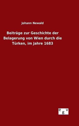 Beitrage Zur Geschichte Der Belagerung Von Wien Durch Die Turken, Im Jahre 1683  [Hardcover]