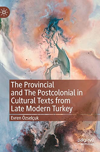 The Provincial and The Postcolonial in Cultural Texts from Late Modern Turkey [Hardcover]