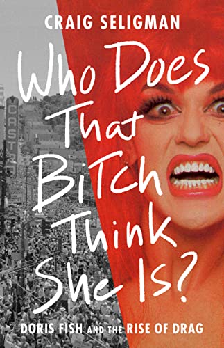 Who Does That Bitch Think She Is?: Doris Fish and the Rise of Drag [Hardcover]