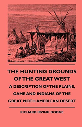 Hunting Grounds of the Great West - a Description of the Plains, Game and Indian [Paperback]