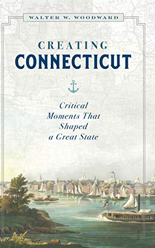 Creating Connecticut: Critical Moments That Shaped a Great State [Hardcover]