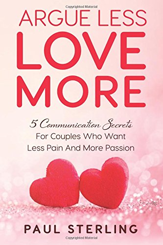 Argue Less Love More 5 Communication Secrets For Couples Who Want Less Pain And [Paperback]