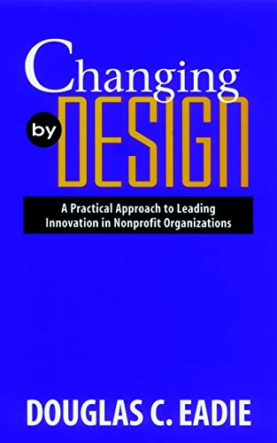 Changing by Design A Practical Approach to Leading Innovation in Nonprofit Orga [Hardcover]