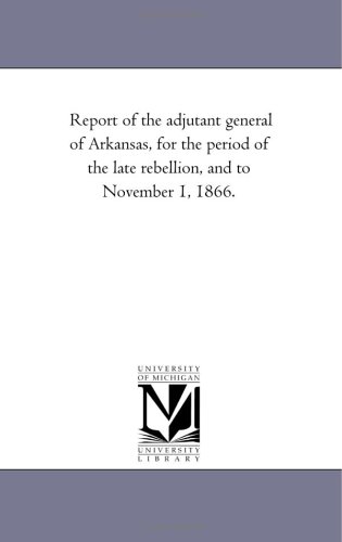 Report of the Adjutant General of Arkansas, for the Period of the Late Rebellion [Unknon]