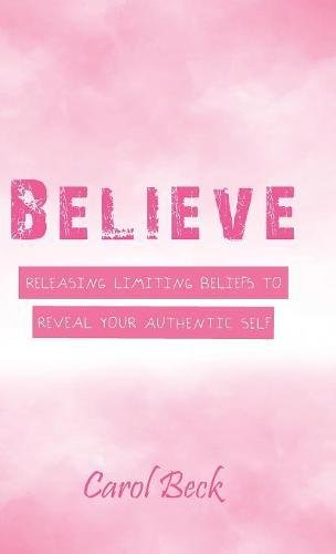 Believe  Releasing Limiting Beliefs to Reveal Your Authentic Self [Hardcover]