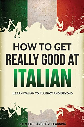 Ho to Get Really Good at Italian  Learn Italian to Fluency and Beyond [Paperback]