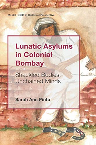 Lunatic Asylums in Colonial Bombay: Shackled Bodies, Unchained Minds [Hardcover]