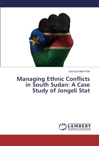 Managing Ethnic Conflicts In South Sudan A Case Study Of Jongeli Stat [Paperback]