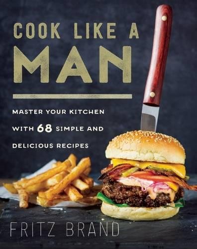 Cook Like a Man: Master Your Kitchen with 68 Simple and Delicious Recipes [Hardcover]