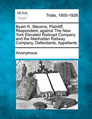 Byam K. Stevens, Plaintiff, Respondent, Against the Ne York Elevated Railroad C [Paperback]