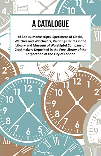 Catalogue of Books, Manuscripts, Specimens of Clocks, Watches and Watchwork, Pai [Paperback]