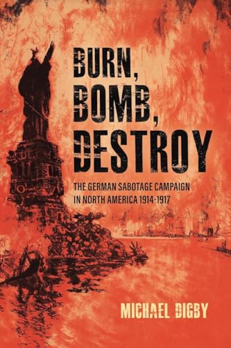 Burn, Bomb, Destroy: The German Sabotage Campaign in North America, 19141917 [Paperback]