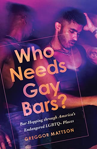 Who Needs Gay Bars?: Bar-Hopping through America's Endangered LGBTQ+ Places [Hardcover]