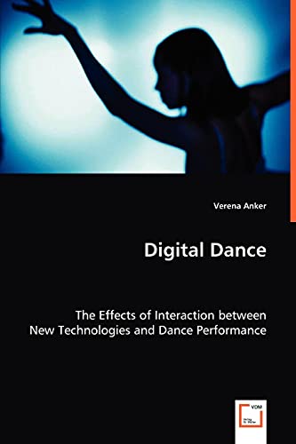 Digital Dance The Effects Of Interaction Beteen Ne Technologies And Dance Per [Paperback]