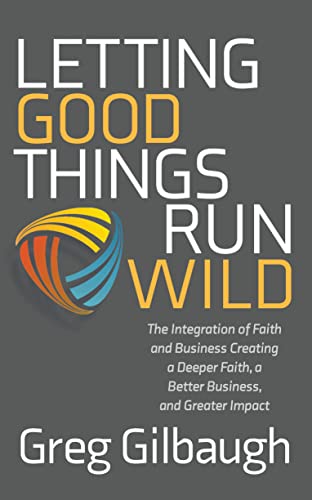 Letting Good Things Run Wild The Integration of Faith and Business Creating a D [Paperback]