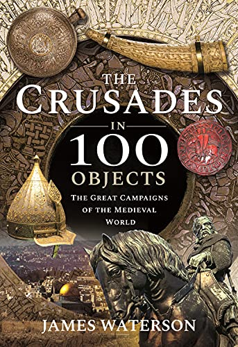 The Crusades in 100 Objects: The Great Campaigns of the Medieval World [Hardcover]