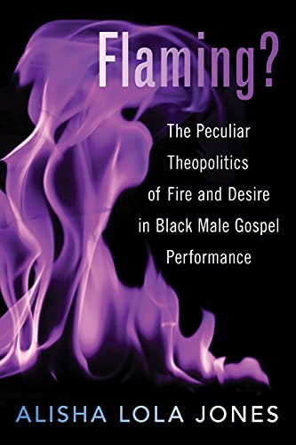 Flaming?: The Peculiar Theopolitics of Fire and Desire in Black Male Gospel Perf [Paperback]