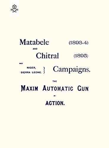 Matebele & Chitral Campaigns (1893-4) And 1895  The Maxim Automatic Gun In Acti [Paperback]