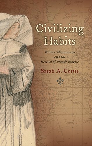 Civilizing Habits Women Missionaries and the Revival of French Empire [Hardcover]