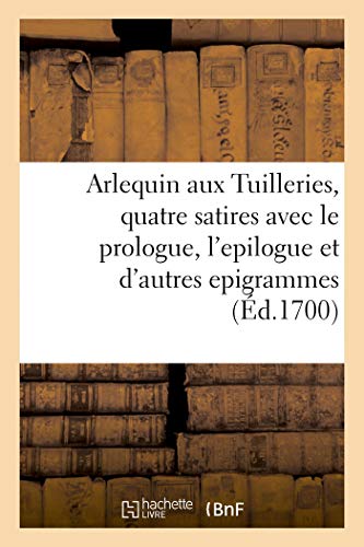 Arlequin Aux Tuilleries, Quatre Satires Avec le Prologue, l'Epilogue et Plusieur [Paperback]